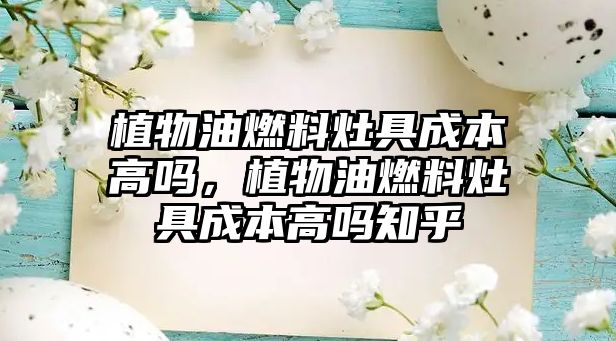 植物油燃料灶具成本高嗎，植物油燃料灶具成本高嗎知乎