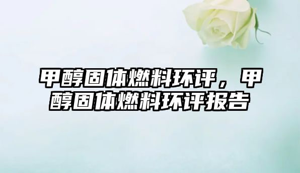 甲醇固體燃料環(huán)評，甲醇固體燃料環(huán)評報(bào)告
