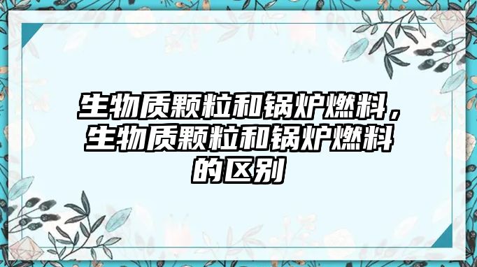 生物質(zhì)顆粒和鍋爐燃料，生物質(zhì)顆粒和鍋爐燃料的區(qū)別