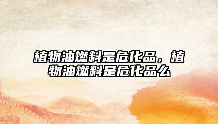 植物油燃料是危化品,植物油燃料是?;访? class=