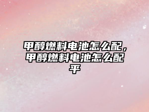 甲醇燃料電池怎么配，甲醇燃料電池怎么配平