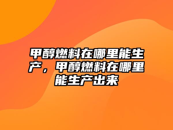 甲醇燃料在哪里能生產(chǎn)，甲醇燃料在哪里能生產(chǎn)出來