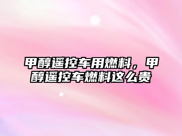 甲醇遙控車用燃料，甲醇遙控車燃料這么貴