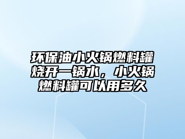 環(huán)保油小火鍋燃料罐燒開一鍋水，小火鍋燃料罐可以用多久