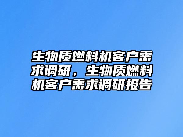 生物質(zhì)燃料機(jī)客戶需求調(diào)研，生物質(zhì)燃料機(jī)客戶需求調(diào)研報告
