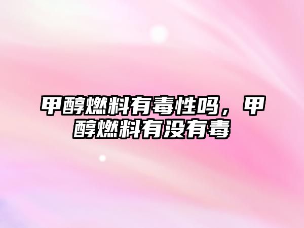 甲醇燃料有毒性嗎，甲醇燃料有沒(méi)有毒