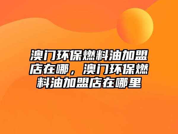 澳門(mén)環(huán)保燃料油加盟店在哪，澳門(mén)環(huán)保燃料油加盟店在哪里