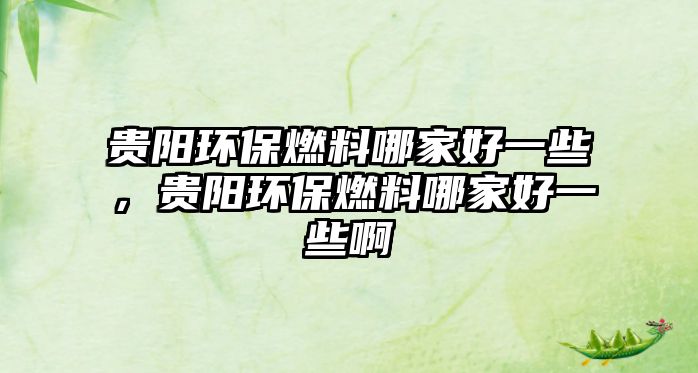貴陽環(huán)保燃料哪家好一些，貴陽環(huán)保燃料哪家好一些啊