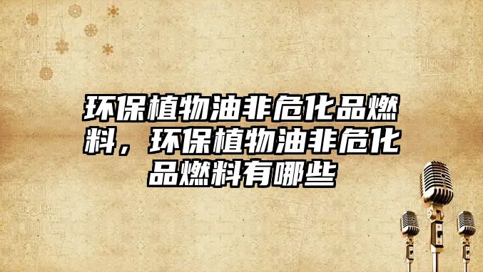 環(huán)保植物油非危化品燃料,環(huán)保植物油非危化品燃料有哪些