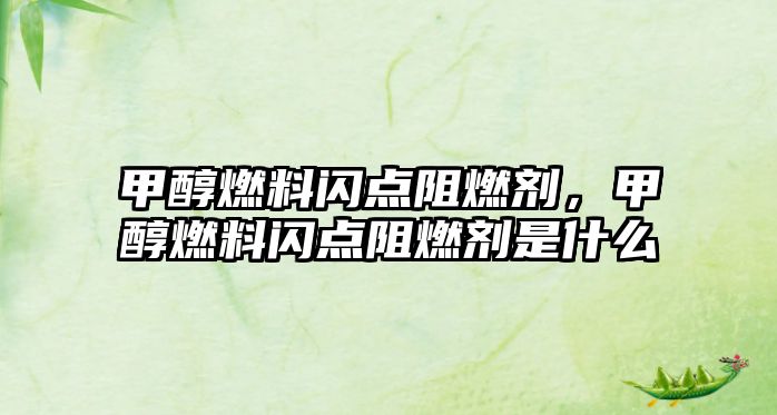 甲醇燃料閃點阻燃劑，甲醇燃料閃點阻燃劑是什么