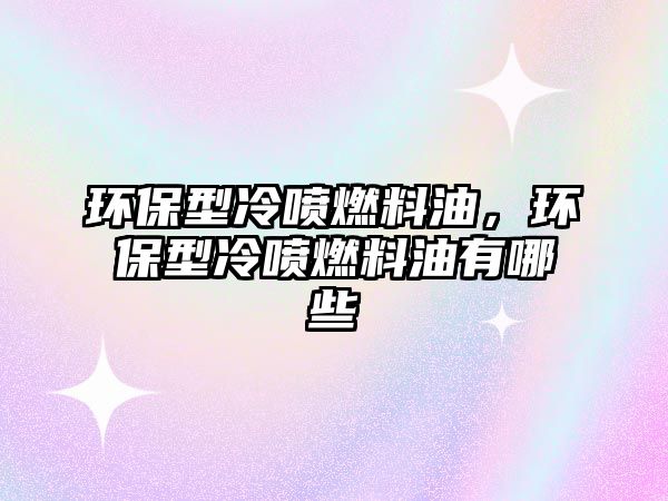 環(huán)保型冷噴燃料油，環(huán)保型冷噴燃料油有哪些