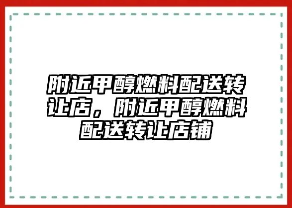 附近甲醇燃料配送轉(zhuǎn)讓店，附近甲醇燃料配送轉(zhuǎn)讓店鋪
