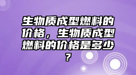 生物質(zhì)成型燃料的價(jià)格，生物質(zhì)成型燃料的價(jià)格是多少?