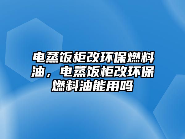 電蒸飯柜改環(huán)保燃料油，電蒸飯柜改環(huán)保燃料油能用嗎