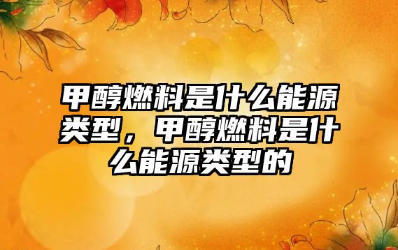 甲醇燃料是什么能源類型，甲醇燃料是什么能源類型的
