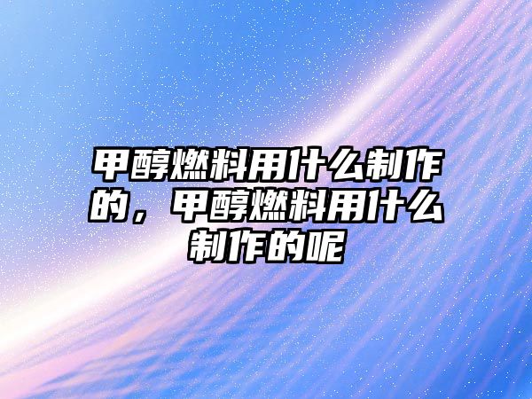 甲醇燃料用什么制作的，甲醇燃料用什么制作的呢
