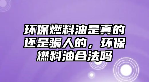 環(huán)保燃料油是真的還是騙人的，環(huán)保燃料油合法嗎