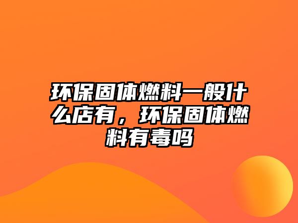 環(huán)保固體燃料一般什么店有，環(huán)保固體燃料有毒嗎