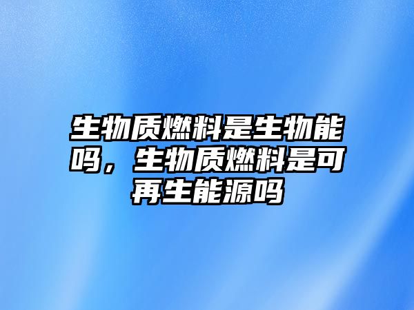 生物質(zhì)燃料是生物能嗎，生物質(zhì)燃料是可再生能源嗎