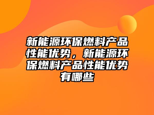 新能源環(huán)保燃料產(chǎn)品性能優(yōu)勢，新能源環(huán)保燃料產(chǎn)品性能優(yōu)勢有哪些