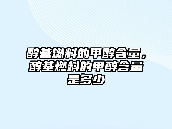 醇基燃料的甲醇含量，醇基燃料的甲醇含量是多少