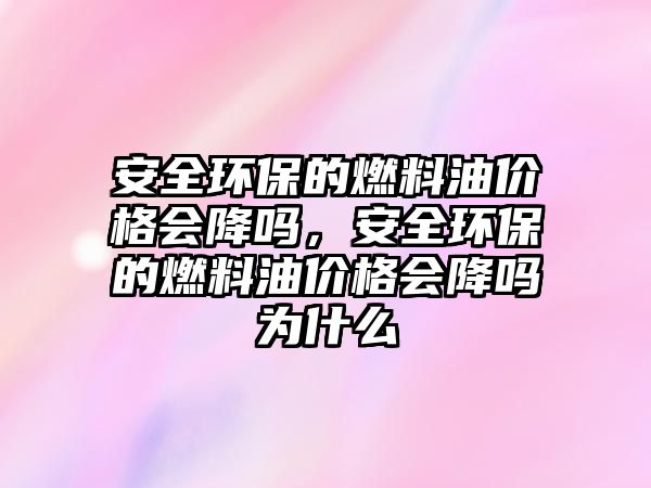 安全環(huán)保的燃料油價格會降嗎，安全環(huán)保的燃料油價格會降嗎為什么
