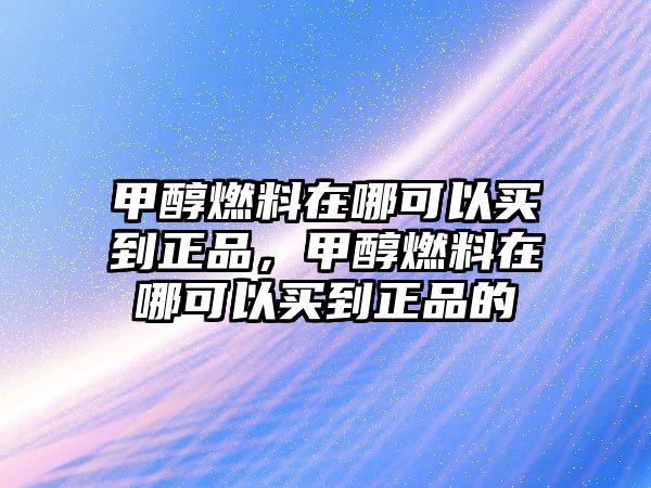 甲醇燃料在哪可以買到正品，甲醇燃料在哪可以買到正品的