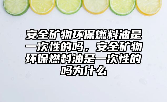 安全礦物環(huán)保燃料油是一次性的嗎，安全礦物環(huán)保燃料油是一次性的嗎為什么