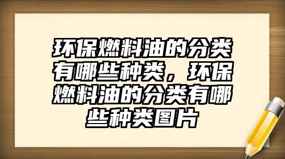 環(huán)保燃料油的分類有哪些種類，環(huán)保燃料油的分類有哪些種類圖片