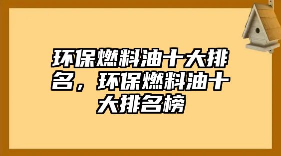 環(huán)保燃料油十大排名，環(huán)保燃料油十大排名榜