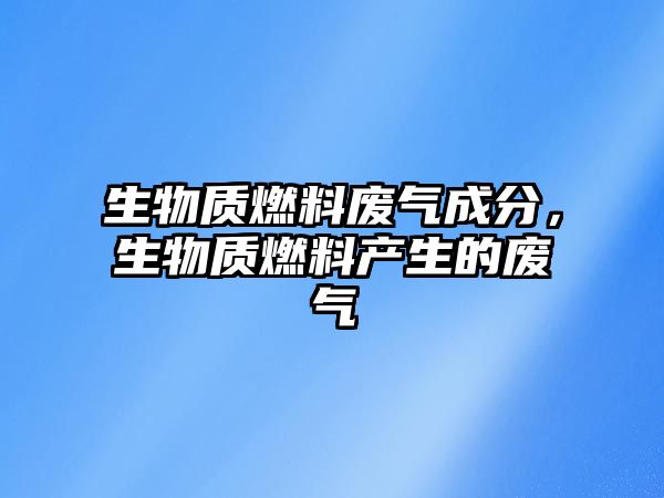 生物質(zhì)燃料廢氣成分，生物質(zhì)燃料產(chǎn)生的廢氣