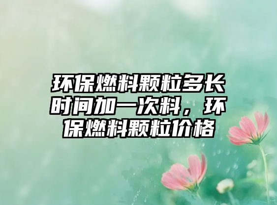 環(huán)保燃料顆粒多長(zhǎng)時(shí)間加一次料，環(huán)保燃料顆粒價(jià)格