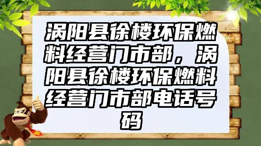 渦陽(yáng)縣徐樓環(huán)保燃料經(jīng)營(yíng)門市部，渦陽(yáng)縣徐樓環(huán)保燃料經(jīng)營(yíng)門市部電話號(hào)碼