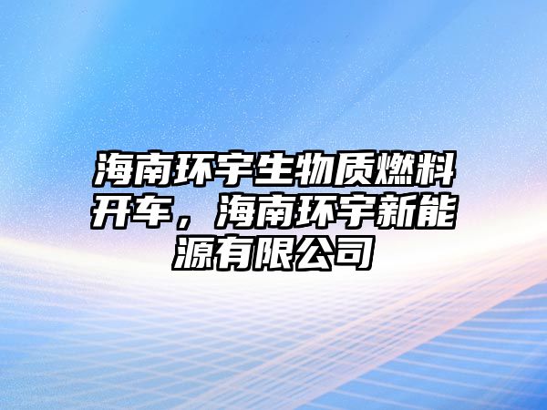 海南環(huán)宇生物質(zhì)燃料開車，海南環(huán)宇新能源有限公司