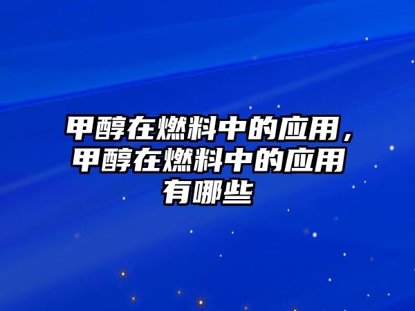 甲醇在燃料中的應用，甲醇在燃料中的應用有哪些