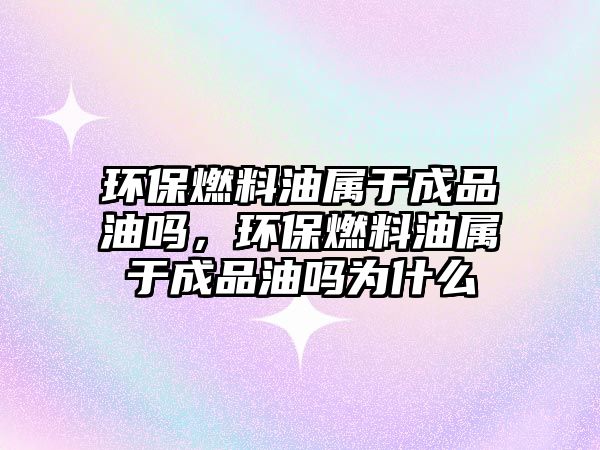 環(huán)保燃料油屬于成品油嗎，環(huán)保燃料油屬于成品油嗎為什么