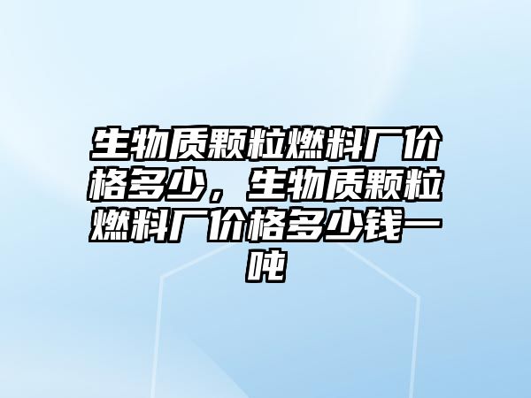 生物質(zhì)顆粒燃料廠價(jià)格多少，生物質(zhì)顆粒燃料廠價(jià)格多少錢(qián)一噸