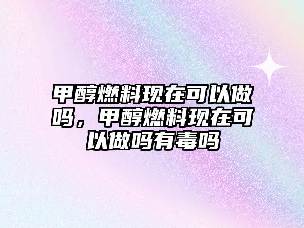 甲醇燃料現(xiàn)在可以做嗎，甲醇燃料現(xiàn)在可以做嗎有毒嗎