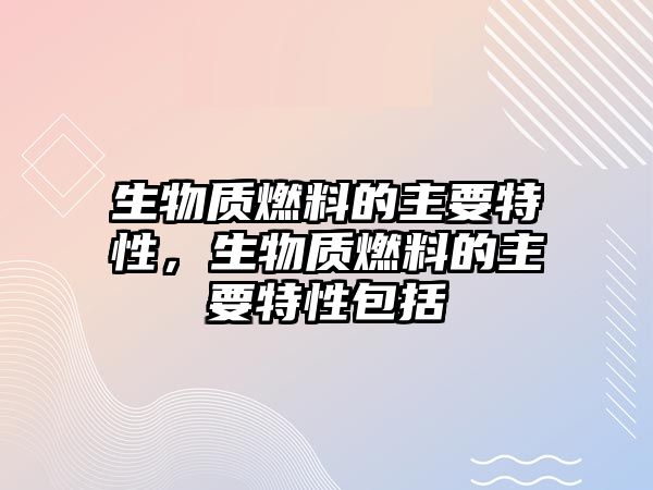 生物質(zhì)燃料的主要特性，生物質(zhì)燃料的主要特性包括