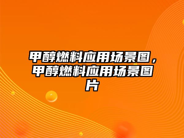 甲醇燃料應(yīng)用場(chǎng)景圖，甲醇燃料應(yīng)用場(chǎng)景圖片