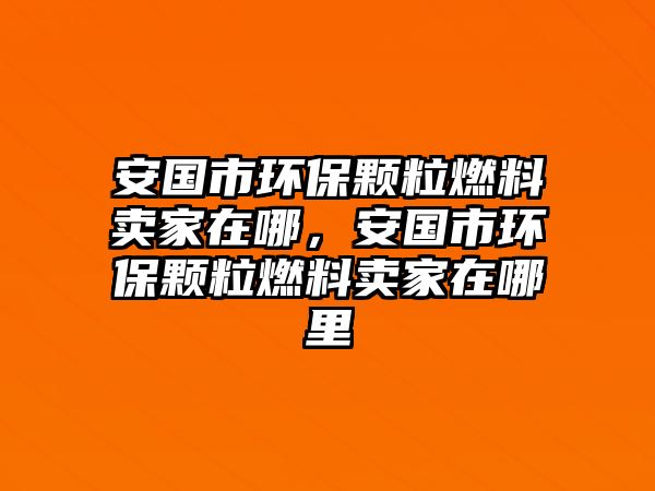 安國(guó)市環(huán)保顆粒燃料賣家在哪，安國(guó)市環(huán)保顆粒燃料賣家在哪里