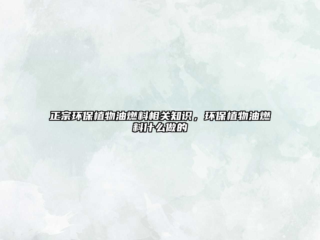 正宗環(huán)保植物油燃料相關(guān)知識(shí)，環(huán)保植物油燃料什么做的