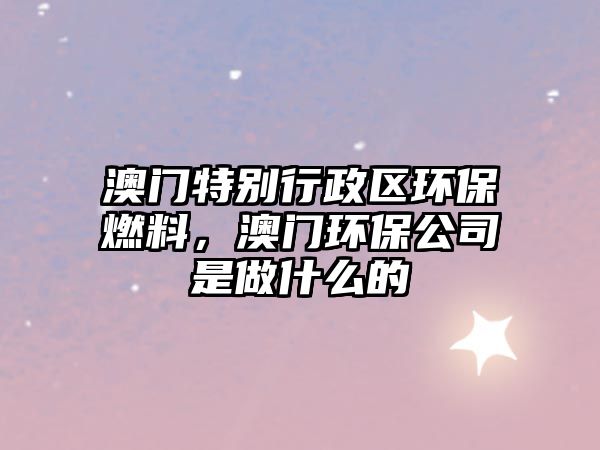 澳門特別行政區(qū)環(huán)保燃料，澳門環(huán)保公司是做什么的