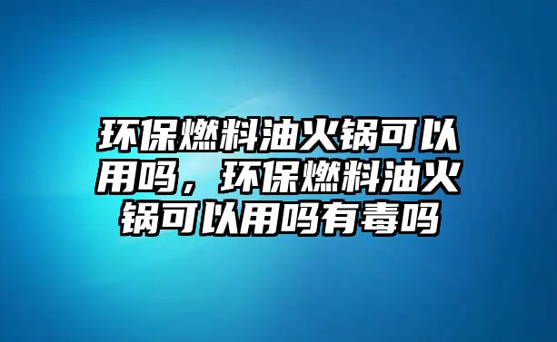 環(huán)保燃料油火鍋可以用嗎，環(huán)保燃料油火鍋可以用嗎有毒嗎