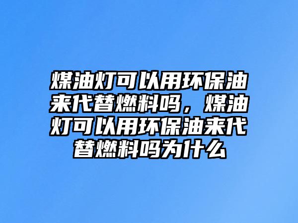 煤油燈可以用環(huán)保油來代替燃料嗎，煤油燈可以用環(huán)保油來代替燃料嗎為什么