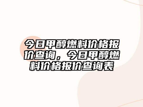 今日甲醇燃料價(jià)格報(bào)價(jià)查詢，今日甲醇燃料價(jià)格報(bào)價(jià)查詢表