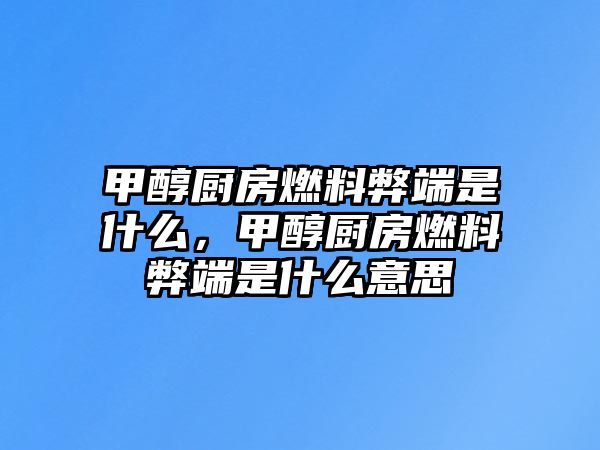 甲醇廚房燃料弊端是什么，甲醇廚房燃料弊端是什么意思