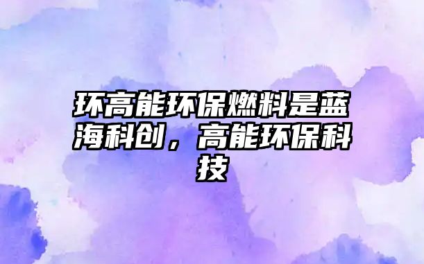 環(huán)高能環(huán)保燃料是藍??苿?chuàng),高能環(huán)??萍? class=