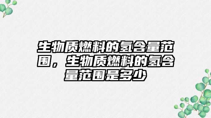 生物質燃料的氫含量范圍，生物質燃料的氫含量范圍是多少