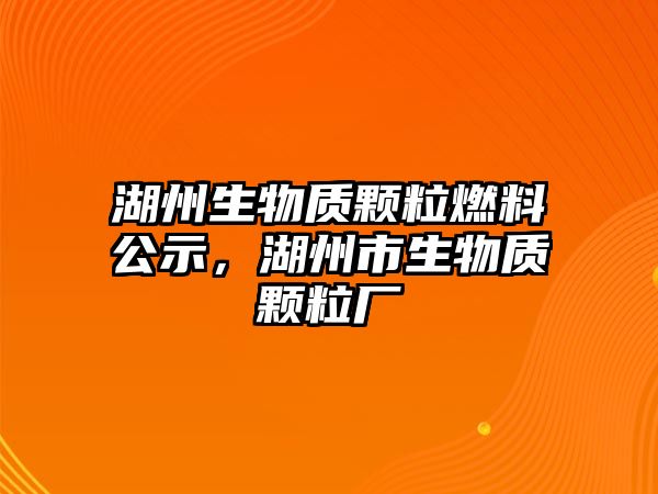 湖州生物質(zhì)顆粒燃料公示，湖州市生物質(zhì)顆粒廠